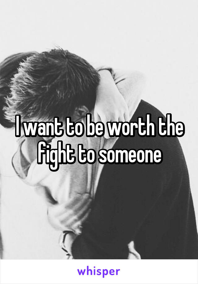 I want to be worth the fight to someone