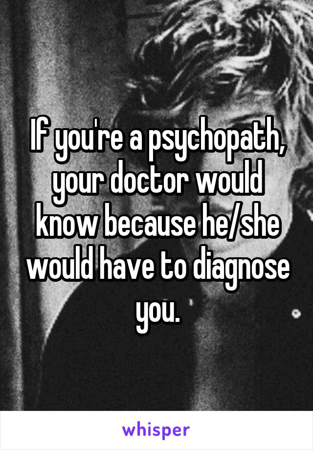 If you're a psychopath, your doctor would know because he/she would have to diagnose you.