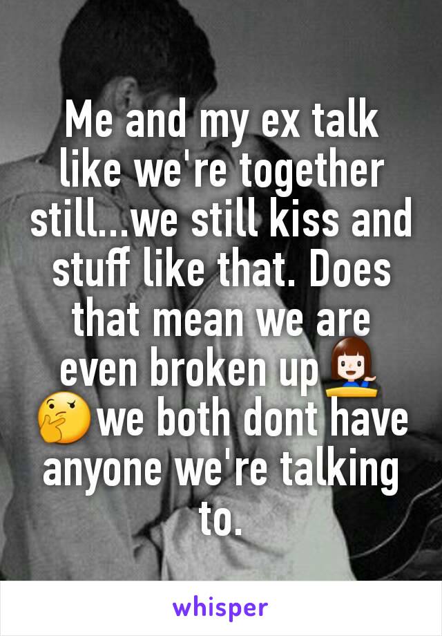 Me and my ex talk like we're together still...we still kiss and stuff like that. Does that mean we are even broken up💁🤔we both dont have anyone we're talking to.