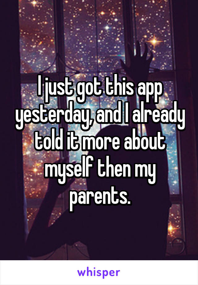 I just got this app yesterday, and I already told it more about myself then my parents.