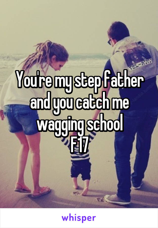 You're my step father and you catch me wagging school
F17