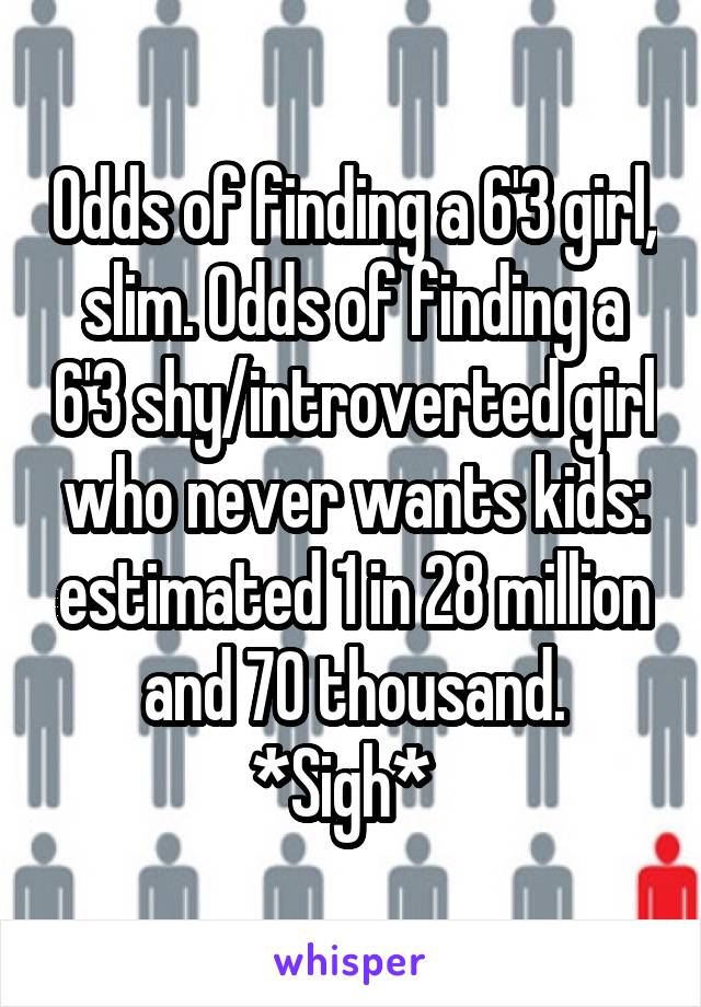 Odds of finding a 6'3 girl, slim. Odds of finding a 6'3 shy/introverted girl who never wants kids: estimated 1 in 28 million and 70 thousand. *Sigh*  