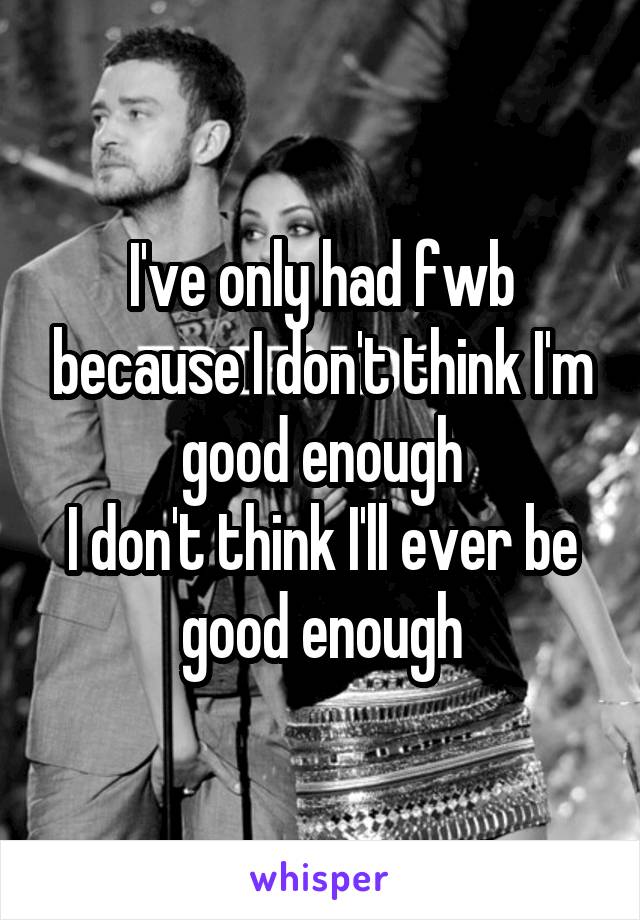 I've only had fwb because I don't think I'm good enough
I don't think I'll ever be good enough