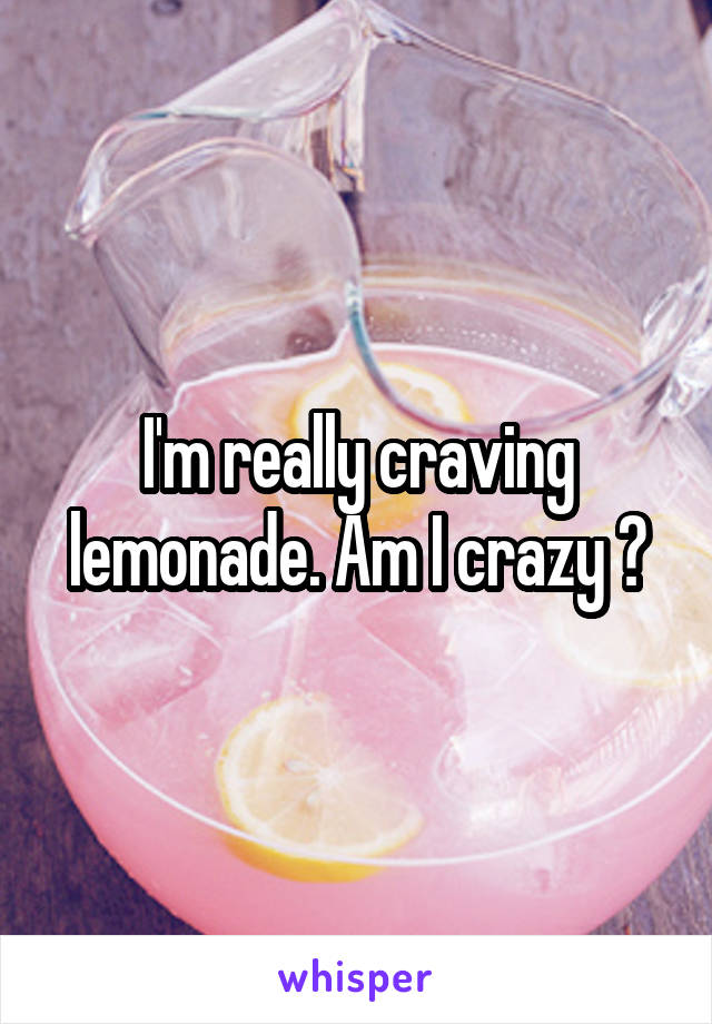 I'm really craving lemonade. Am I crazy ?