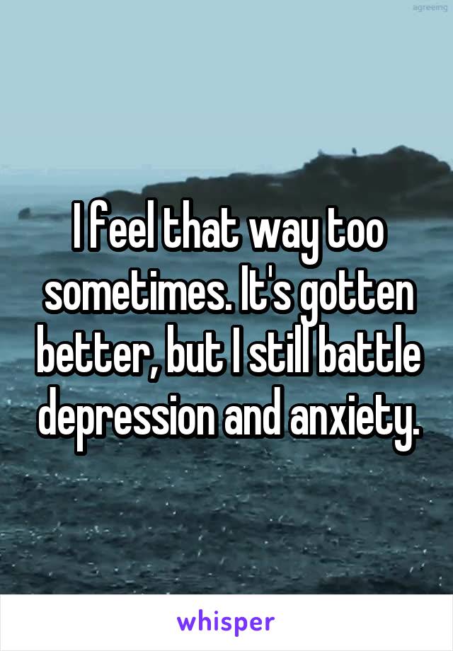 I feel that way too sometimes. It's gotten better, but I still battle depression and anxiety.