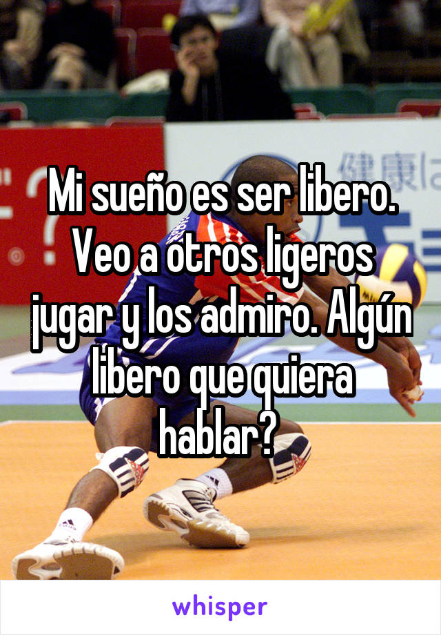 Mi sueño es ser libero. Veo a otros ligeros jugar y los admiro. Algún libero que quiera hablar? 