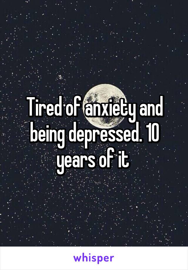 Tired of anxiety and being depressed. 10 years of it 