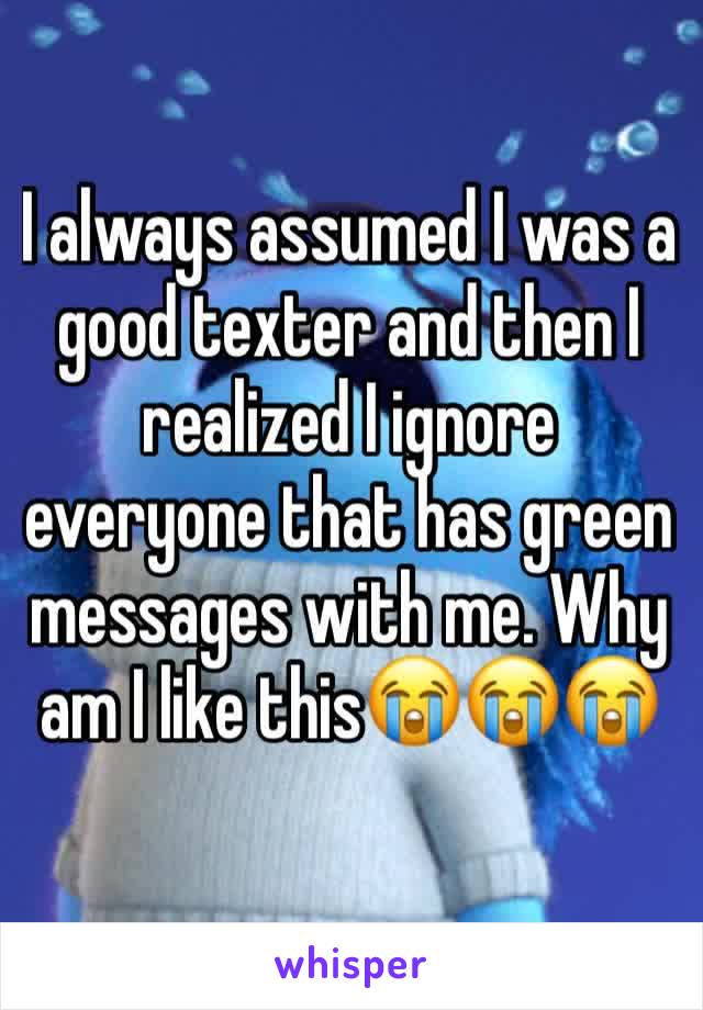 I always assumed I was a good texter and then I realized I ignore everyone that has green messages with me. Why am I like this😭😭😭