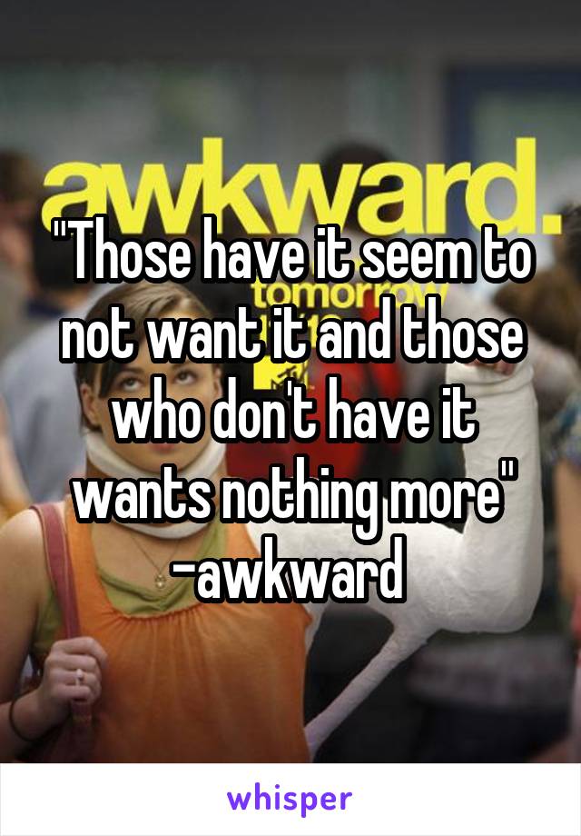 "Those have it seem to not want it and those who don't have it wants nothing more" -awkward 