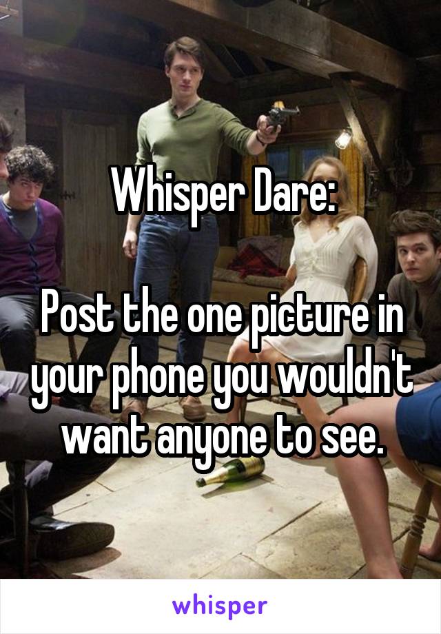 Whisper Dare:

Post the one picture in your phone you wouldn't want anyone to see.