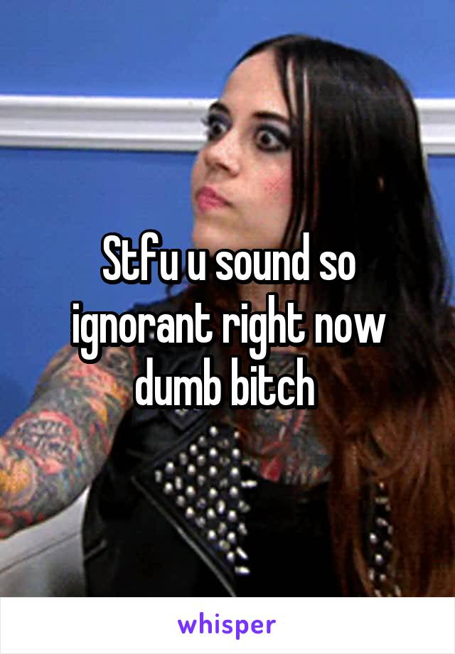 Stfu u sound so ignorant right now dumb bitch 