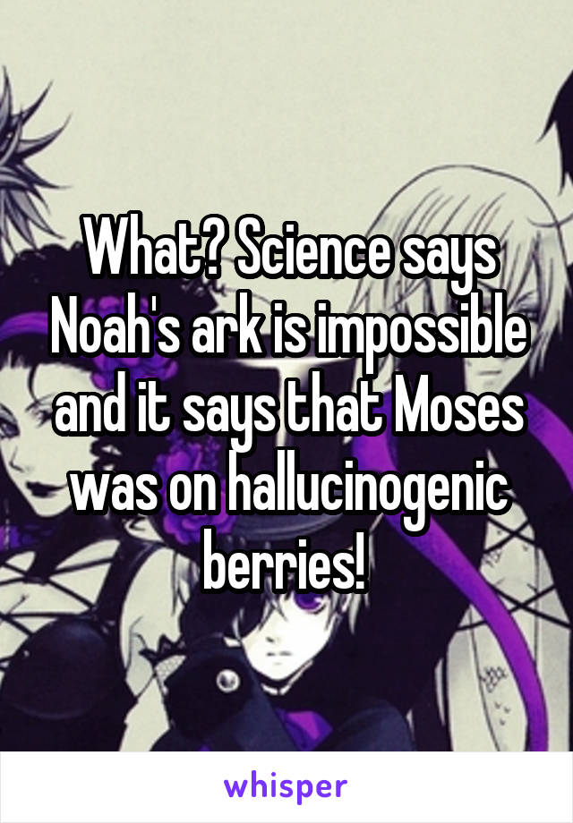 What? Science says Noah's ark is impossible and it says that Moses was on hallucinogenic berries! 