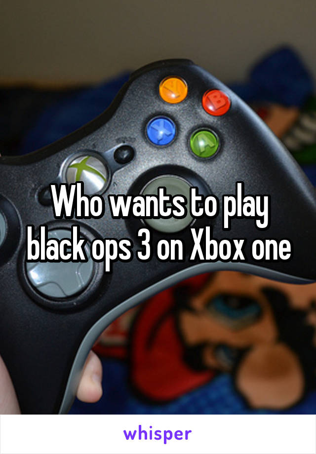 Who wants to play black ops 3 on Xbox one