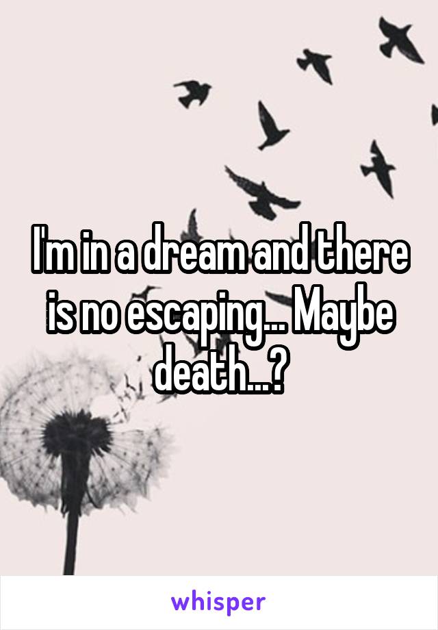 I'm in a dream and there is no escaping... Maybe death...?