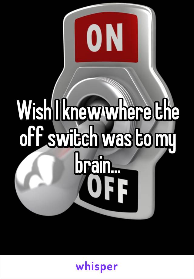 Wish I knew where the off switch was to my brain...