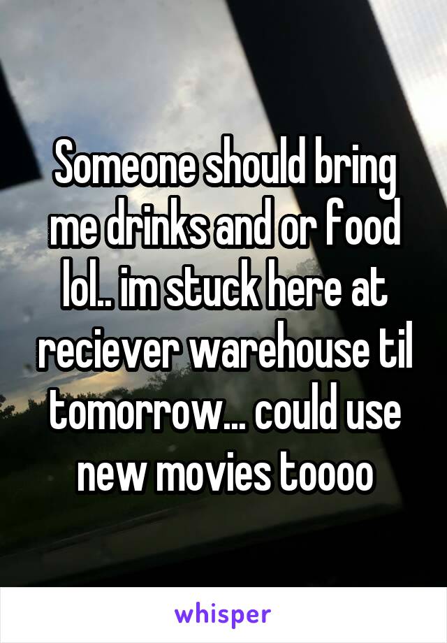 Someone should bring me drinks and or food lol.. im stuck here at reciever warehouse til tomorrow... could use new movies toooo