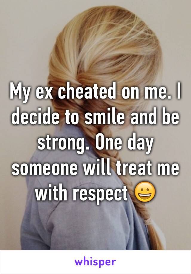 My ex cheated on me. I decide to smile and be strong. One day someone will treat me with respect 😀