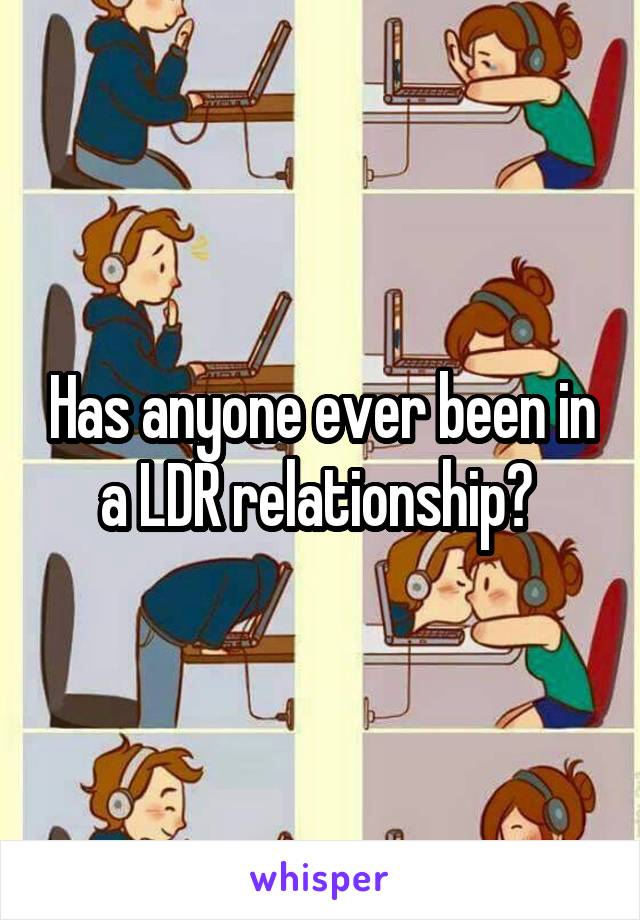 Has anyone ever been in a LDR relationship? 