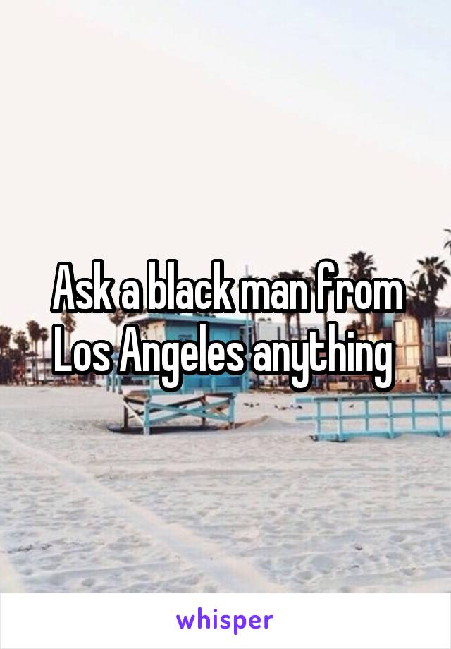 Ask a black man from Los Angeles anything 