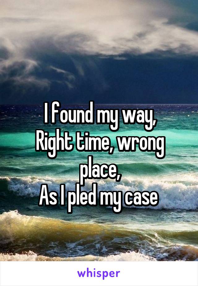 
I found my way,
Right time, wrong place,
As I pled my case 