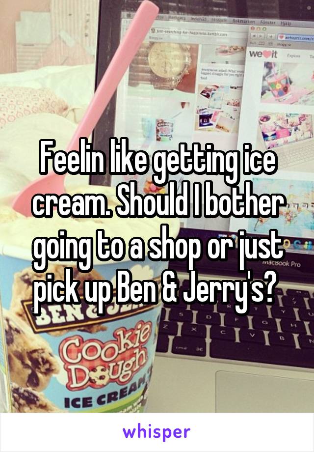 Feelin like getting ice cream. Should I bother going to a shop or just pick up Ben & Jerry's? 