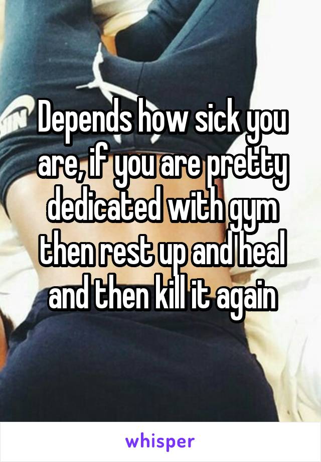 Depends how sick you are, if you are pretty dedicated with gym then rest up and heal and then kill it again
