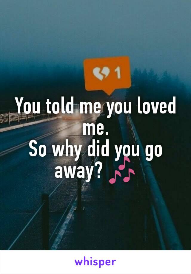 You told me you loved me.
So why did you go away? 🎶