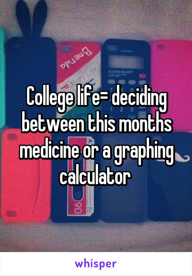 College life= deciding between this months medicine or a graphing calculator 