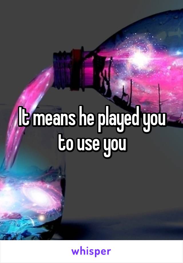 It means he played you to use you