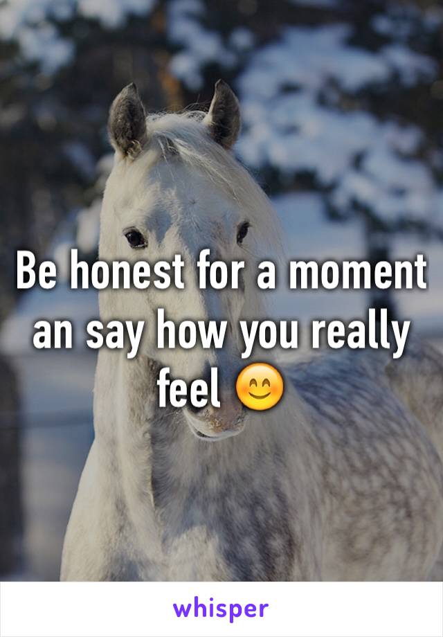 Be honest for a moment an say how you really feel 😊