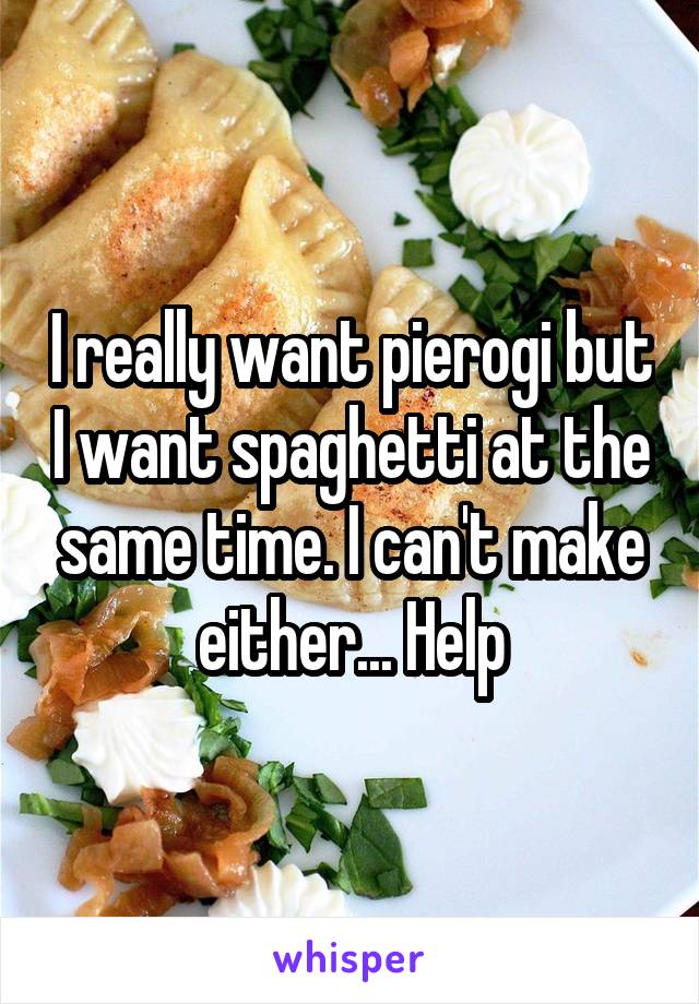 I really want pierogi but I want spaghetti at the same time. I can't make either... Help