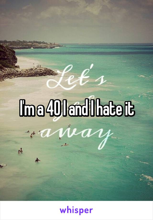 I'm a 40 I and I hate it