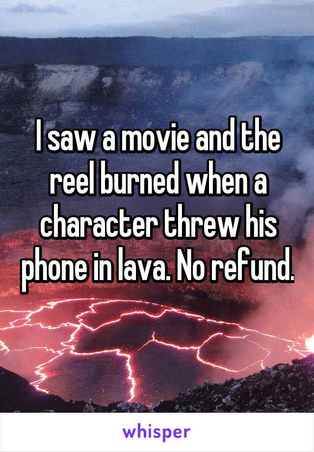 I saw a movie and the reel burned when a character threw his phone in lava. No refund. 