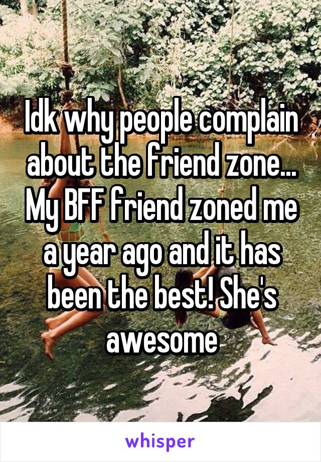 Idk why people complain about the friend zone... My BFF friend zoned me a year ago and it has been the best! She's awesome