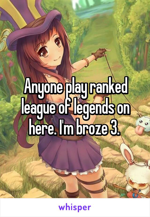 Anyone play ranked league of legends on here. I'm broze 3. 