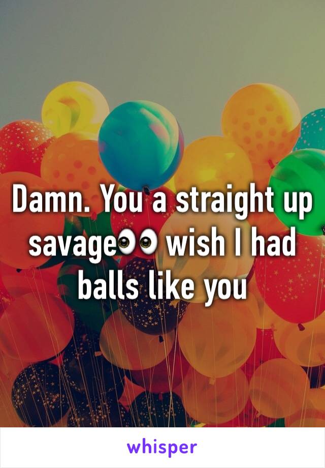 Damn. You a straight up savage👀 wish I had balls like you 
