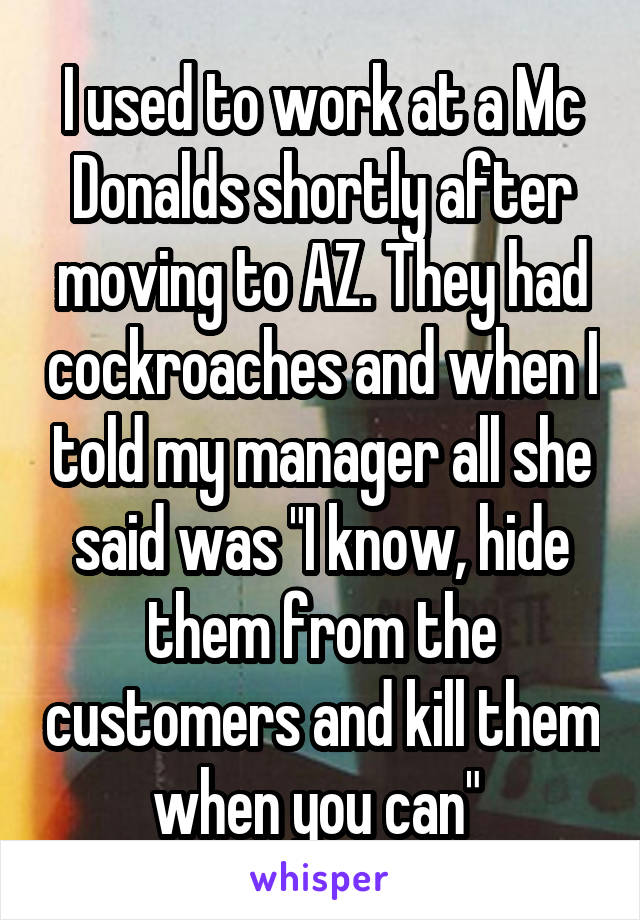 I used to work at a Mc Donalds shortly after moving to AZ. They had cockroaches and when I told my manager all she said was "I know, hide them from the customers and kill them when you can" 