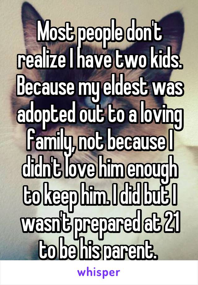 Most people don't realize I have two kids. Because my eldest was adopted out to a loving family, not because I didn't love him enough to keep him. I did but I wasn't prepared at 21 to be his parent. 