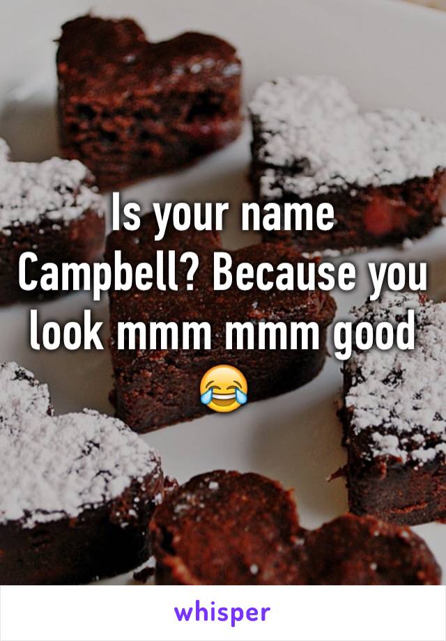 Is your name Campbell? Because you look mmm mmm good 😂