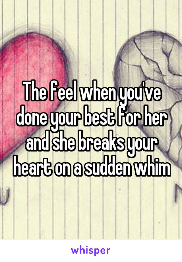 The feel when you've done your best for her and she breaks your heart on a sudden whim