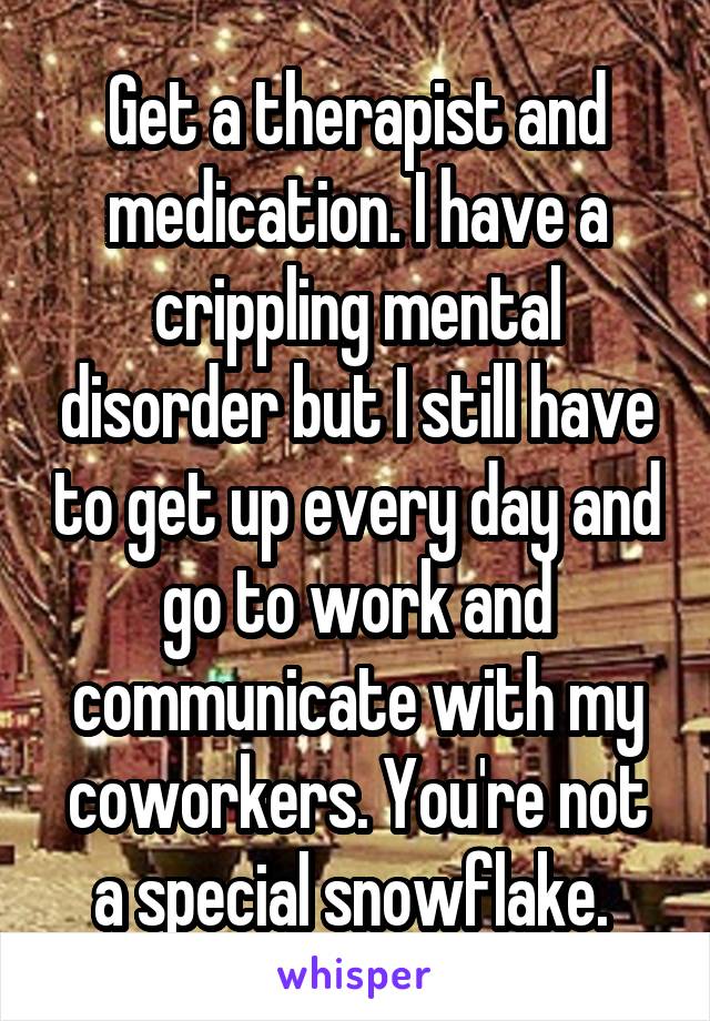 Get a therapist and medication. I have a crippling mental disorder but I still have to get up every day and go to work and communicate with my coworkers. You're not a special snowflake. 