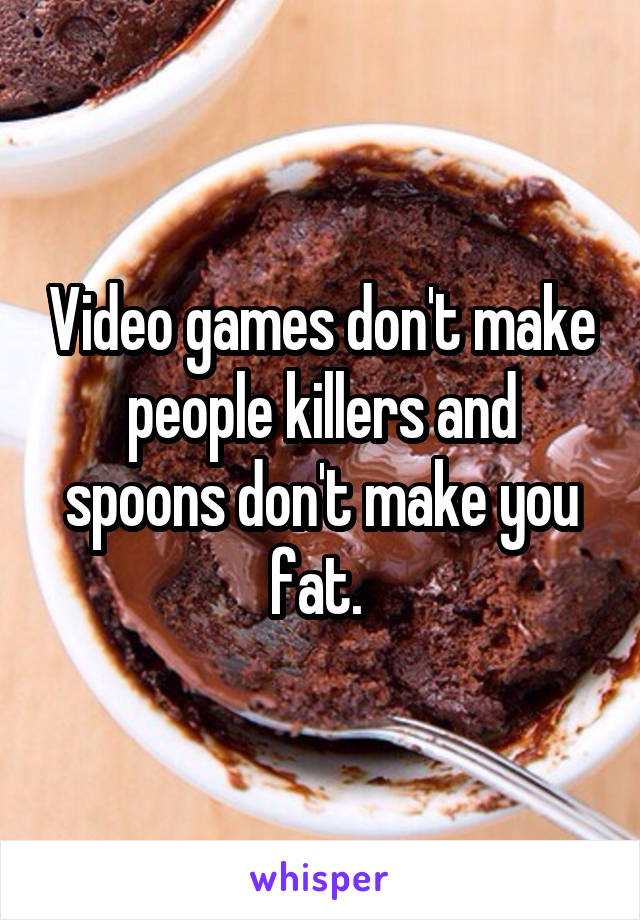 Video games don't make people killers and spoons don't make you fat. 