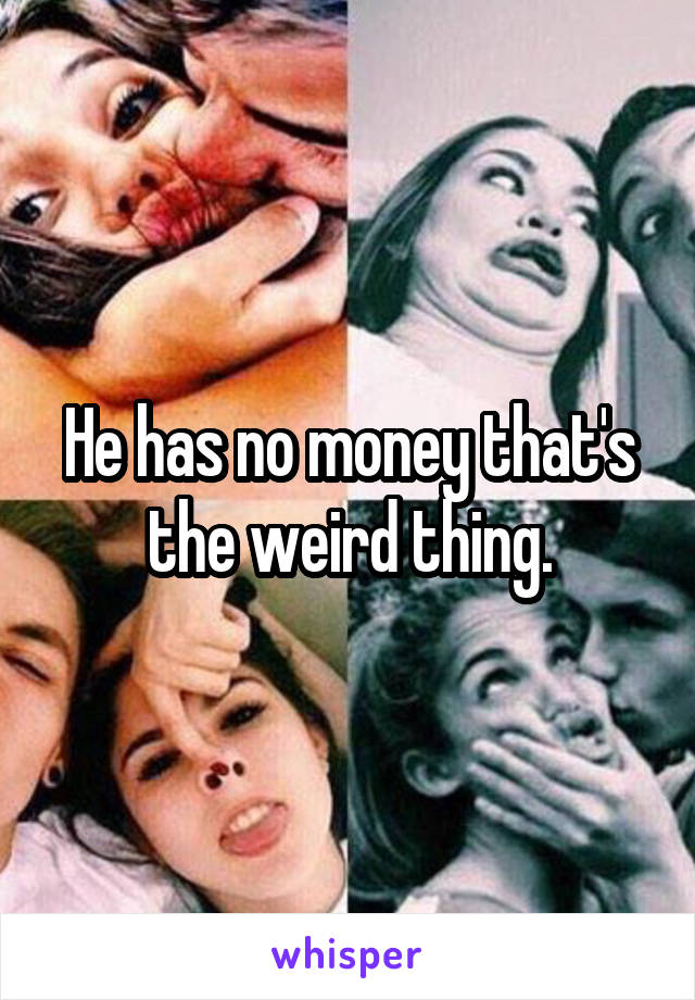 He has no money that's the weird thing.