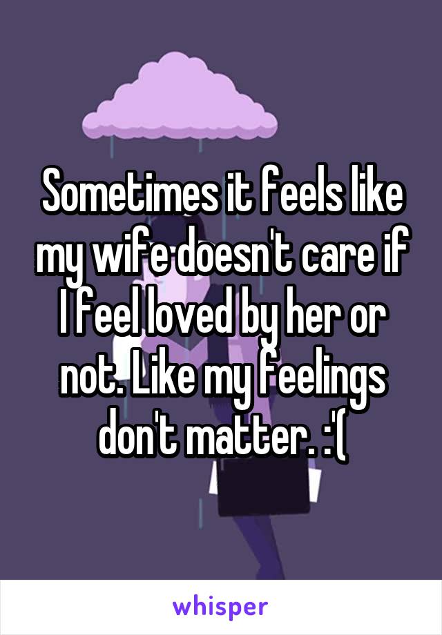 Sometimes it feels like my wife doesn't care if I feel loved by her or not. Like my feelings don't matter. :'(