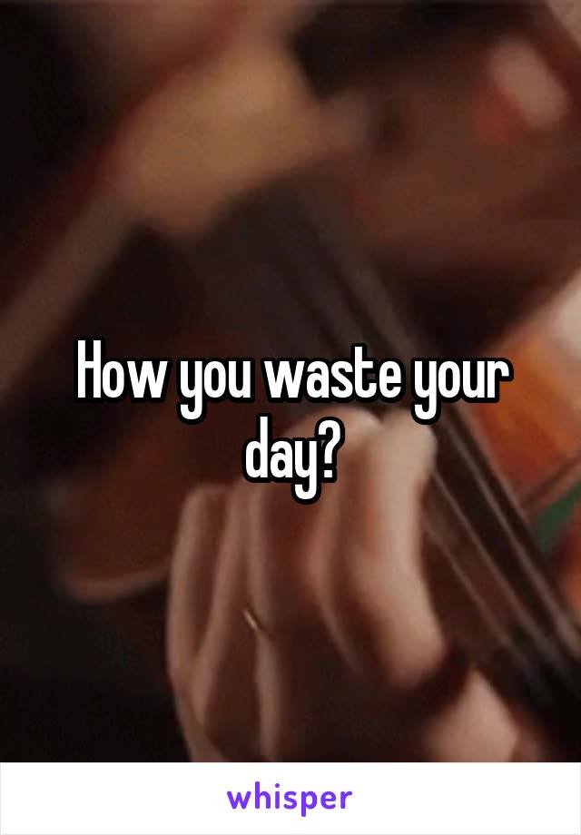 How you waste your day?