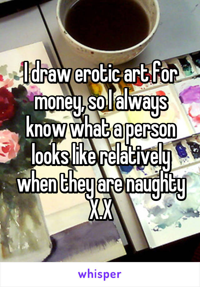 I draw erotic art for money, so I always know what a person looks like relatively when they are naughty X.X