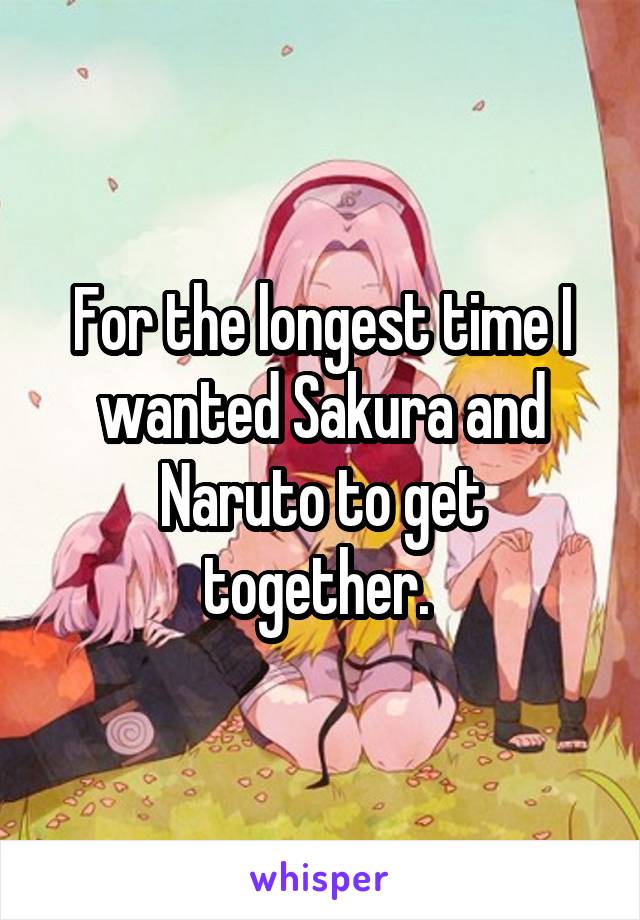 For the longest time I wanted Sakura and Naruto to get together. 