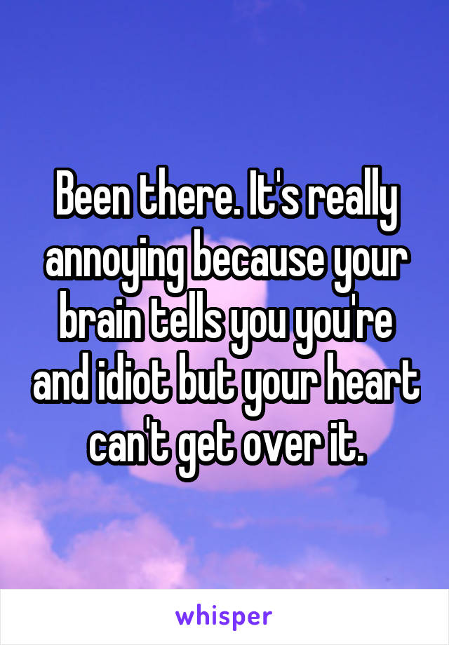 Been there. It's really annoying because your brain tells you you're and idiot but your heart can't get over it.