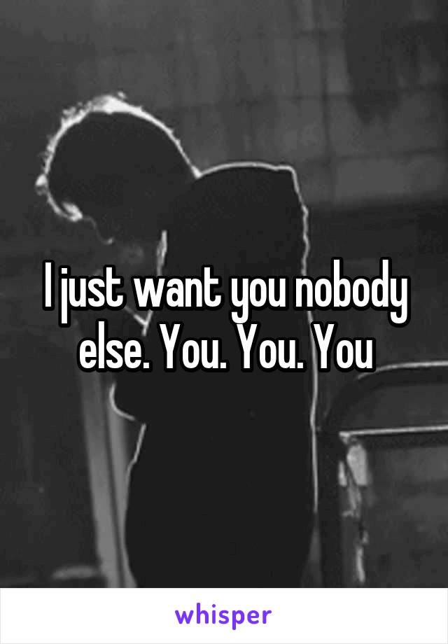 I just want you nobody else. You. You. You