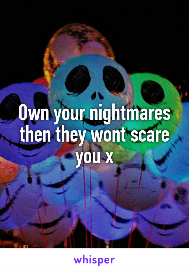 Own your nightmares then they wont scare you x